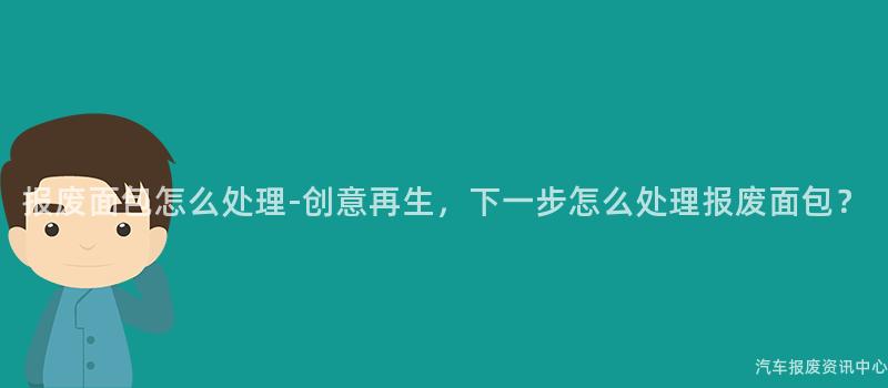 报废面包怎么处理-创意再生，下一步怎么处理报废面包？