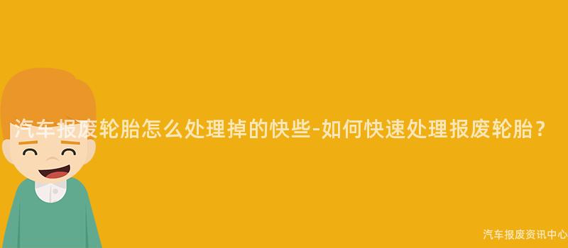 汽车报废轮胎怎么处理掉的快些-如何快速处理报废轮胎？