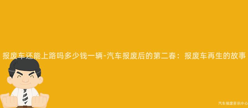 报废车还能上路吗多少钱一辆-汽车报废后的第二春：报废车再生的故事