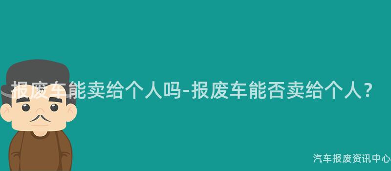 报废车能卖给个人吗-报废车能否卖给个人？