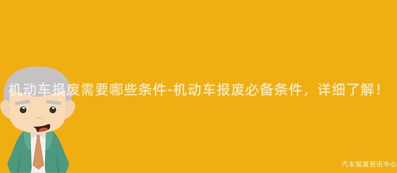机动车报废需要哪些条件-机动车报废必备条件，详细了解！