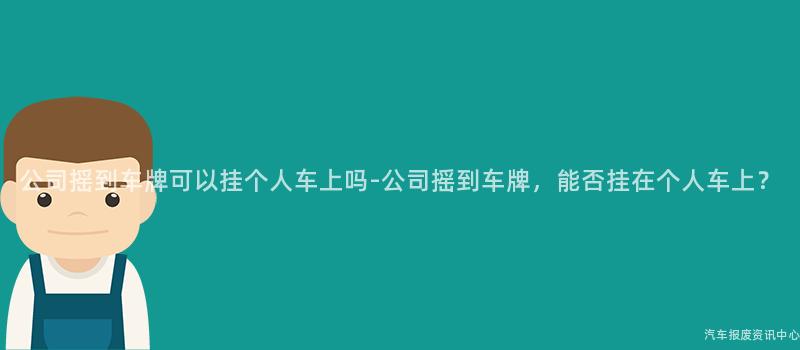 公司摇到车牌可以挂个人车上吗-公司摇到车牌，能否挂在个人车上？