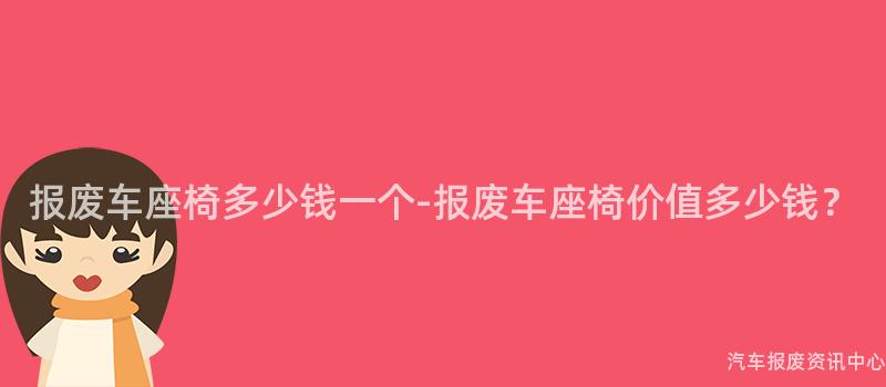 报废车座椅多少钱一个-报废车座椅价值多少钱？