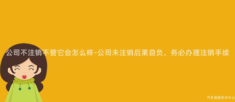 公司不注销不管它会怎么样-公司未注销后果自负，务必办理注销手续