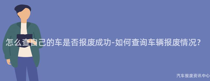怎么查自己的车是否报废成功-如何查询车辆报废情况？