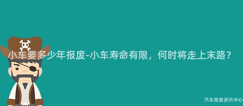 小车要多少年报废-小车寿命有限，何时将走上末路？