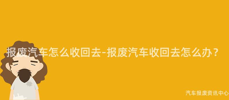 报废汽车怎么收回去-报废汽车收回去怎么办？