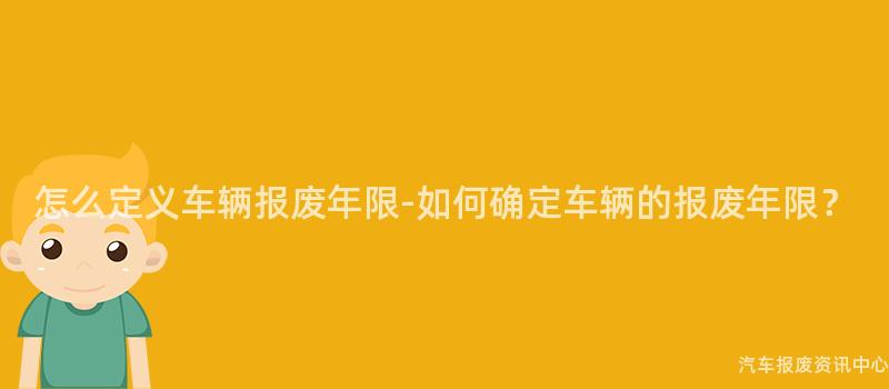怎么定义车辆报废年限-如何确定车辆的报废年限？