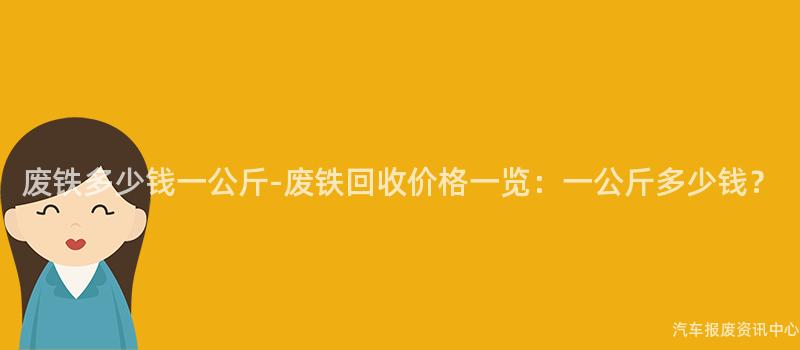 废铁多少钱一公斤-废铁回收价格一览：一公斤多少钱？