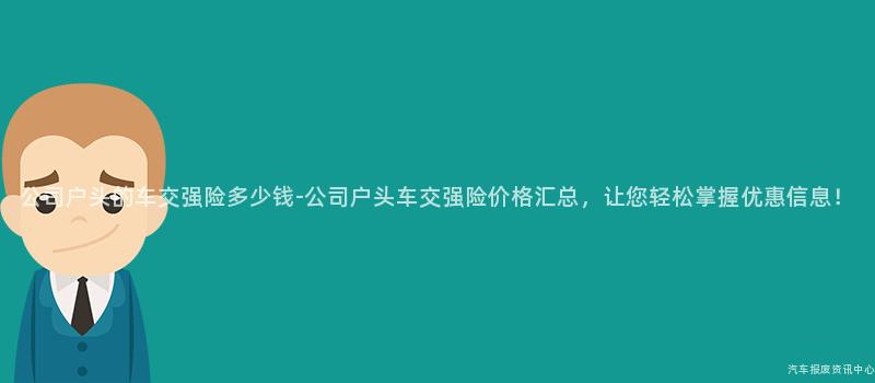 公司户头的车交强险多少钱-公司户头车交强险价格汇总，让您轻松掌握优惠信息！