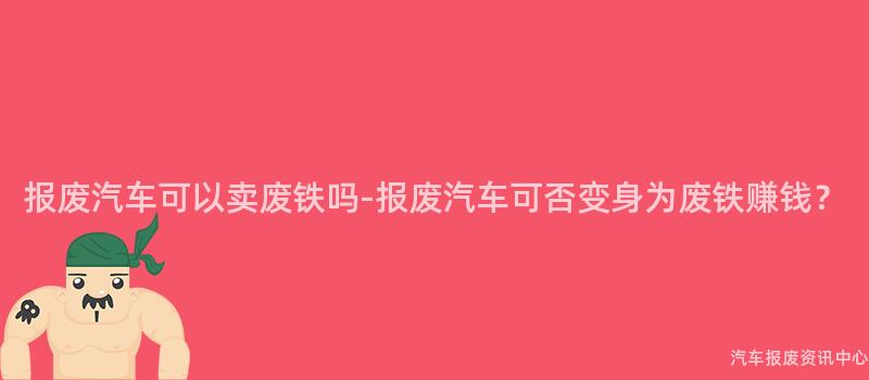 报废汽车可以卖废铁吗-报废汽车可否变身为废铁赚钱？