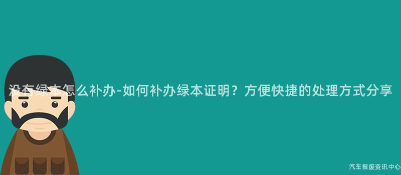 没有绿本怎么补办-如何补办绿本证明？方便快捷的处理方式分享
