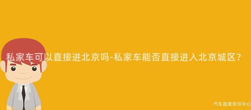 私家车可以直接进北京吗-私家车能否直接进入北京城区？