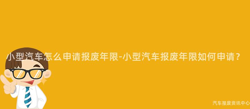 小型汽车怎么申请报废年限-小型汽车报废年限如何申请？