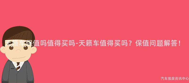天籁车保值吗值得买吗-天籁车值得买吗？保值问题解答！