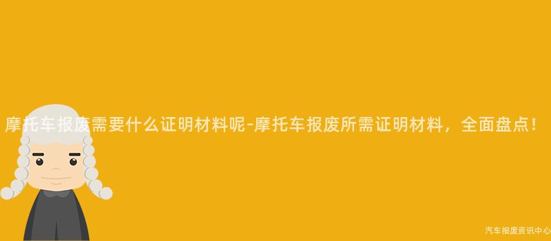 摩托车报废需要什么证明材料呢-摩托车报废所需证明材料，全面盘点！