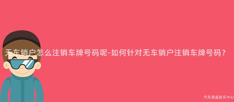 无车销户怎么注销车牌号码呢-如何针对无车销户注销车牌号码？