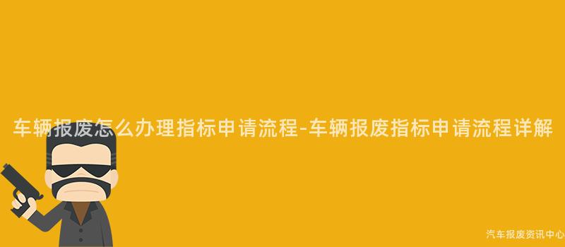 车辆报废怎么办理指标申请流程-车辆报废指标申请流程详解