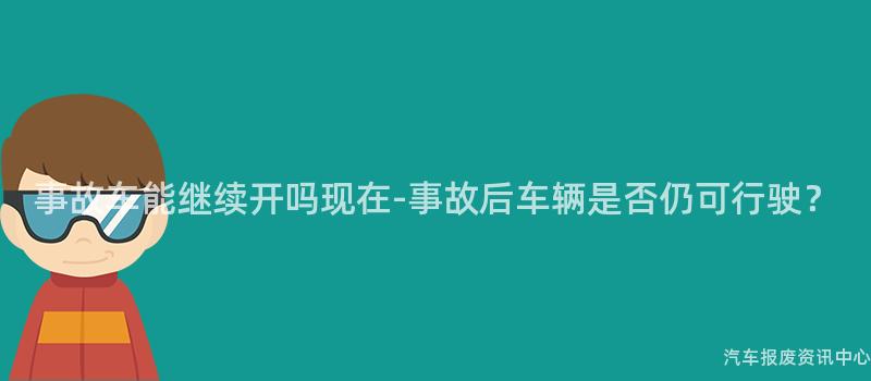 事故车能继续开吗现在-事故后车辆是否仍可行驶？
