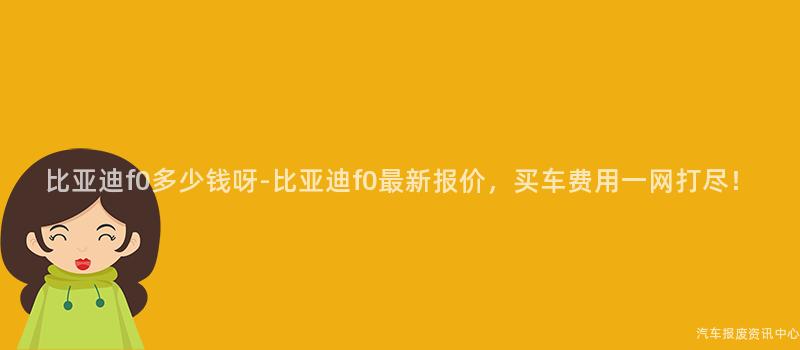 比亚迪f0多少钱呀-比亚迪f0最新报价，买车费用一网打尽！