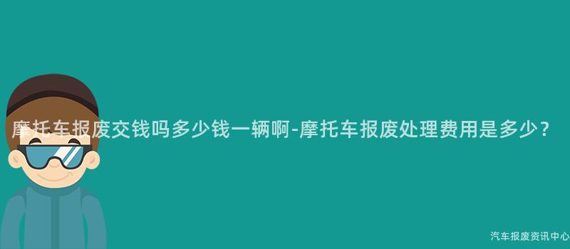摩托车报废交钱吗多少钱一辆啊-摩托车报废处理费用是多少？
