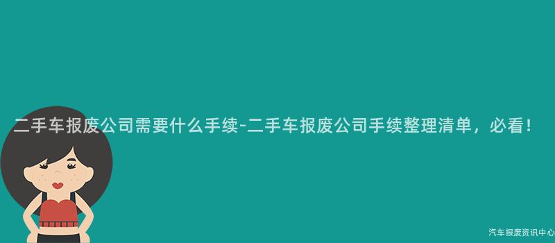 二手车报废公司需要什么手续-二手车报废公司手续整理清单，必看！