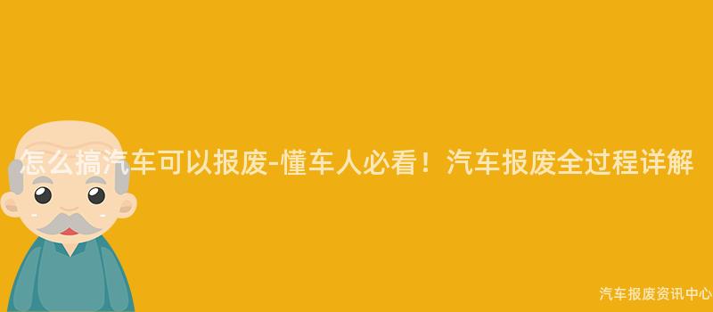 怎么搞汽车可以报废-懂车人必看！汽车报废全过程详解