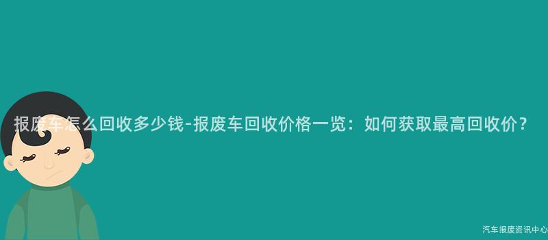 报废车怎么回收多少钱-报废车回收价格一览：如何获取最高回收价？