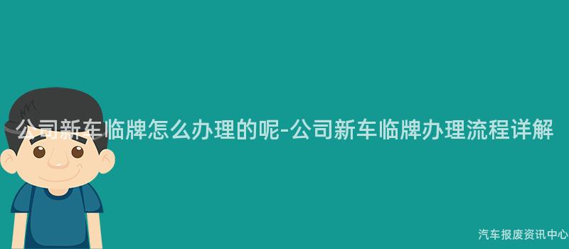 公司新车临牌怎么办理的呢-公司新车临牌办理流程详解