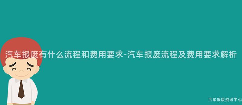 汽车报废有什么流程和费用要求-汽车报废流程及费用要求解析