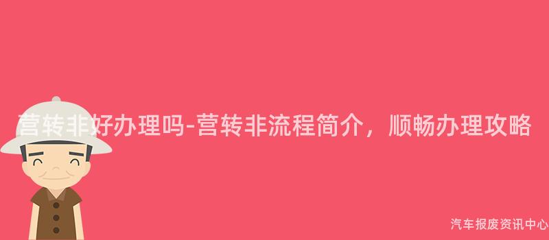 营转非好办理吗-营转非流程简介，顺畅办理攻略