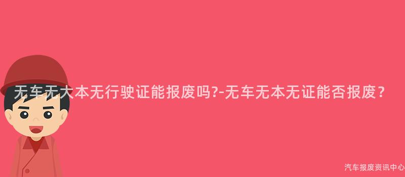 无车无大本无行驶证能报废吗?-无车无本无证能否报废？