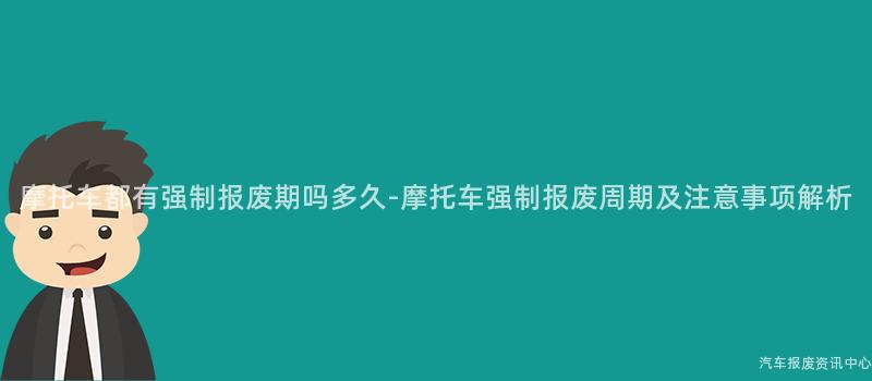 摩托车都有强制报废期吗多久-摩托车强制报废周期及注意事项解析