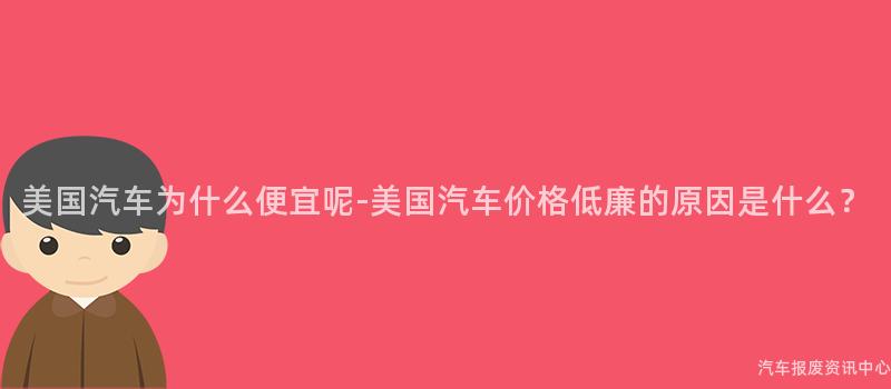 美国汽车为什么便宜呢-美国汽车价格低廉的原因是什么？