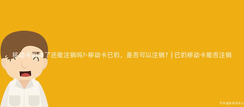 移动卡扔掉了还能注销吗?-移动卡已扔，是否可以注销？| 已扔移动卡能否注销