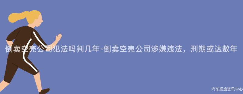 倒卖空壳公司犯法吗判几年-倒卖空壳公司涉嫌违法，刑期或达数年
