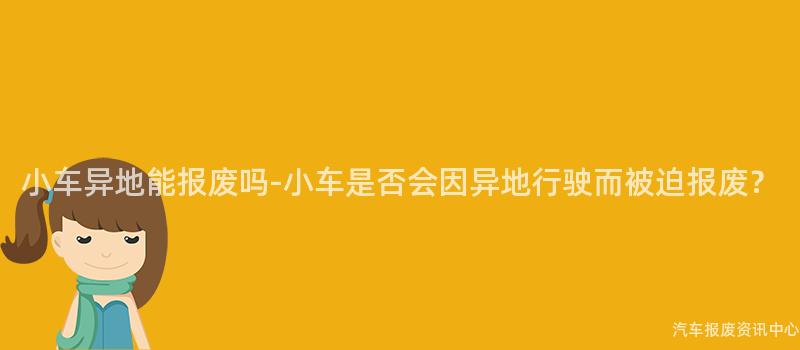 小车异地能报废吗-小车是否会因异地行驶而被迫报废？