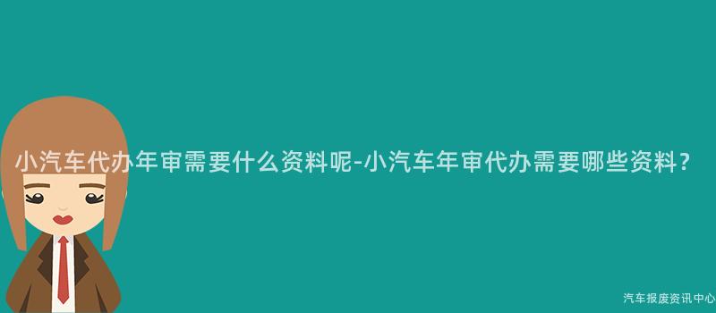 小汽车代办年审需要什么资料呢-小汽车年审代办需要哪些资料？