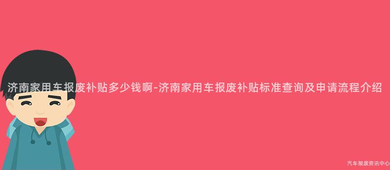 济南家用车报废补贴多少钱啊-济南家用车报废补贴标准查询及申请流程介绍