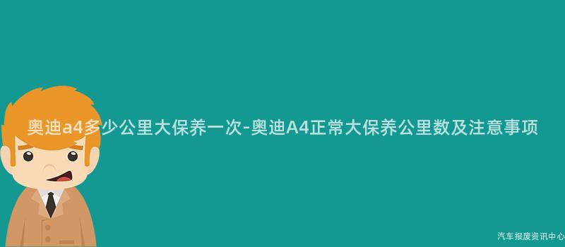 奥迪a4多少公里大保养一次-奥迪A4正常大保养公里数及注意事项