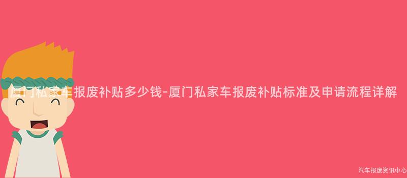 厦门私家车报废补贴多少钱-厦门私家车报废补贴标准及申请流程详解
