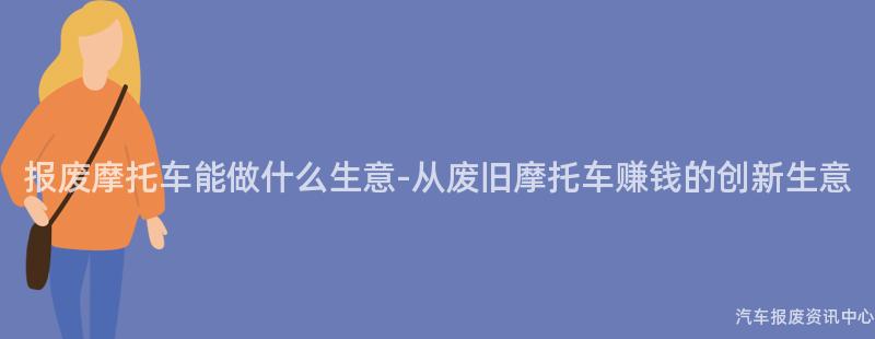 报废摩托车能做什么生意-从废旧摩托车赚钱的创新生意