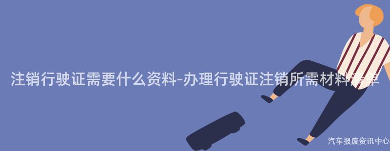 注销行驶证需要什么资料-办理行驶证注销所需材料清单