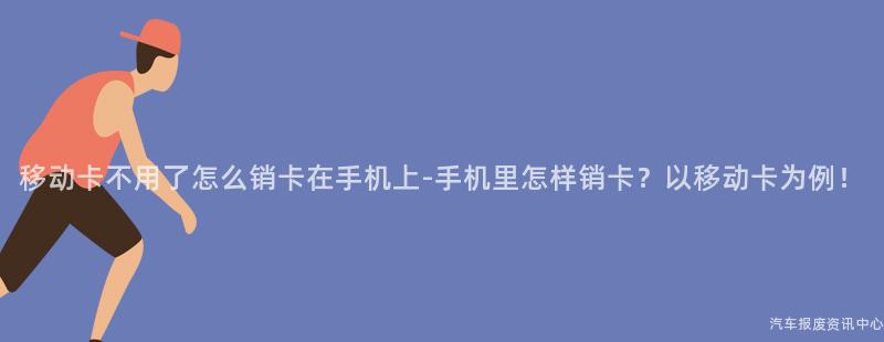 移动卡不用了怎么销卡在手机上-手机里怎样销卡？以移动卡为例！