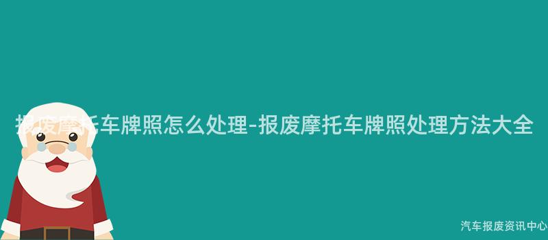 报废摩托车牌照怎么处理-报废摩托车牌照处理方法大全