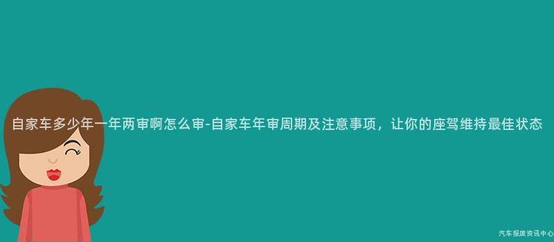 自家车多少年一年两审啊怎么审-自家车年审周期及注意事项，让你的座驾维持最佳状态