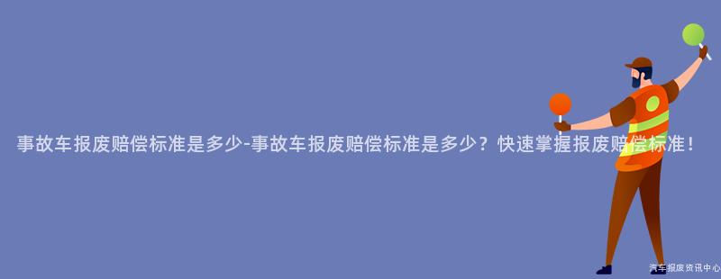 事故车报废赔偿标准是多少-事故车报废赔偿标准是多少？快速掌握报废赔偿标准！