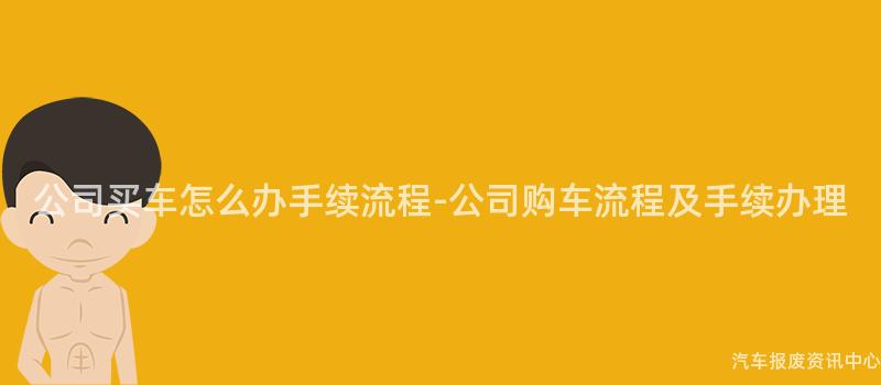公司买车怎么办手续流程-公司购车流程及手续办理