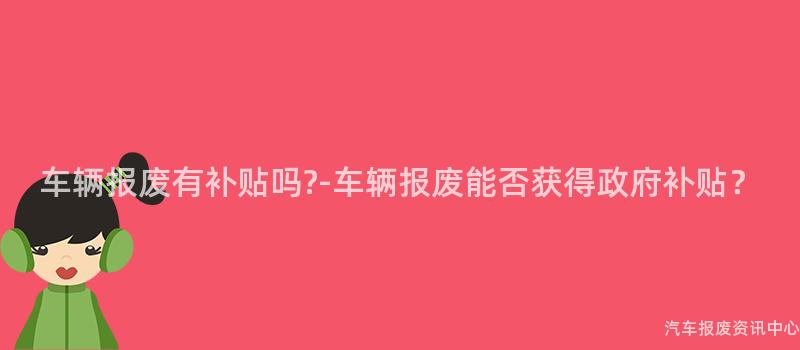 车辆报废有补贴吗?-车辆报废能否获得政府补贴？