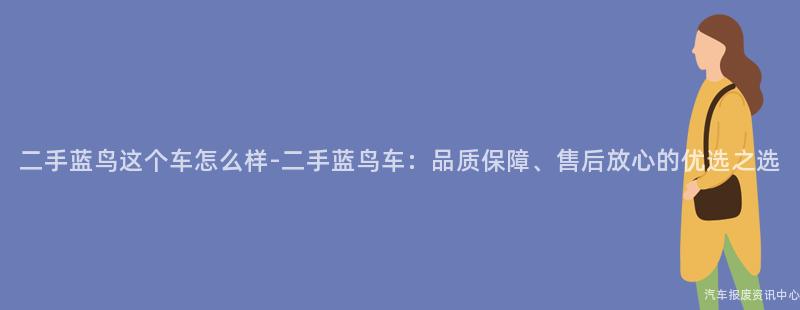 二手蓝鸟这个车怎么样-二手蓝鸟车：品质保障、售后放心的优选之选